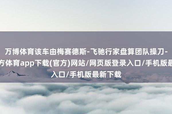 万博体育该车由梅赛德斯-飞驰行家盘算团队操刀-万博官方体育app下载(官方)网站/网页版登录入口/手机版最新下载