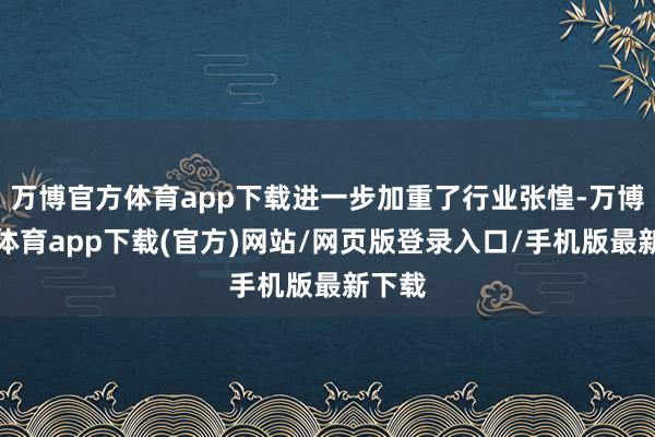 万博官方体育app下载进一步加重了行业张惶-万博官方体育app下载(官方)网站/网页版登录入口/手机版最新下载