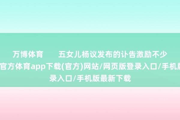 万博体育       五女儿杨议发布的讣告激励不少质疑-万博官方体育app下载(官方)网站/网页版登录入口/手机版最新下载