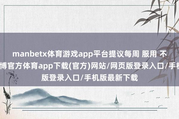 manbetx体育游戏app平台提议每周 服用 不提升两次-万博官方体育app下载(官方)网站/网页版登录入口/手机版最新下载