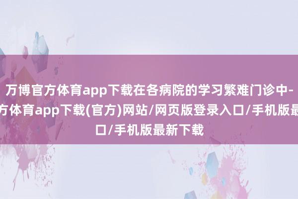 万博官方体育app下载在各病院的学习繁难门诊中-万博官方体育app下载(官方)网站/网页版登录入口/手机版最新下载