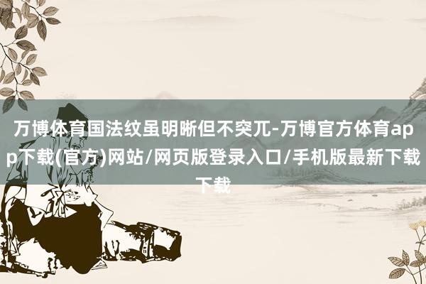 万博体育国法纹虽明晰但不突兀-万博官方体育app下载(官方)网站/网页版登录入口/手机版最新下载