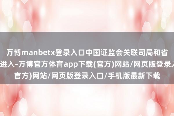 万博manbetx登录入口中国证监会关联司局和省直关联部门持重同道进入-万博官方体育app下载(官方)网站/网页版登录入口/手机版最新下载