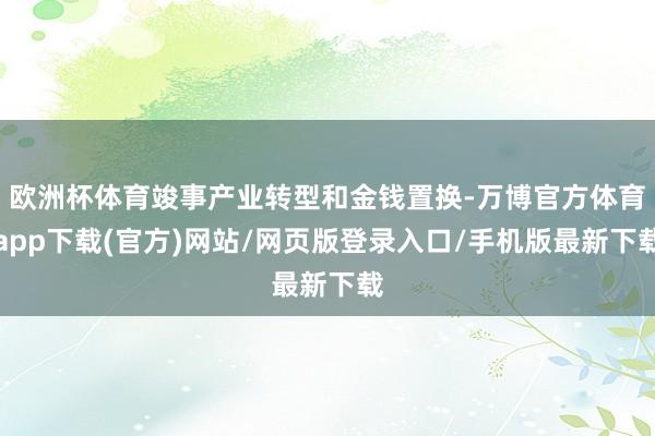欧洲杯体育竣事产业转型和金钱置换-万博官方体育app下载(官方)网站/网页版登录入口/手机版最新下载