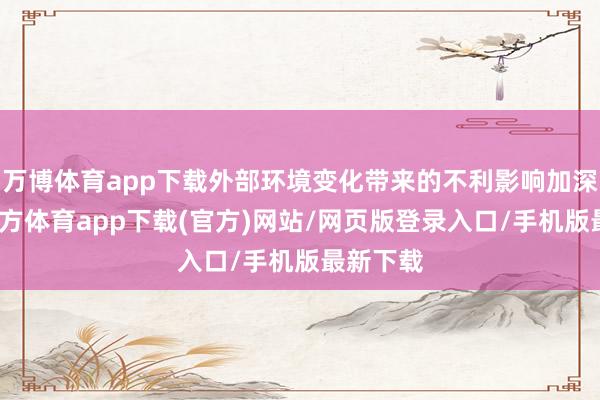 万博体育app下载外部环境变化带来的不利影响加深-万博官方体育app下载(官方)网站/网页版登录入口/手机版最新下载