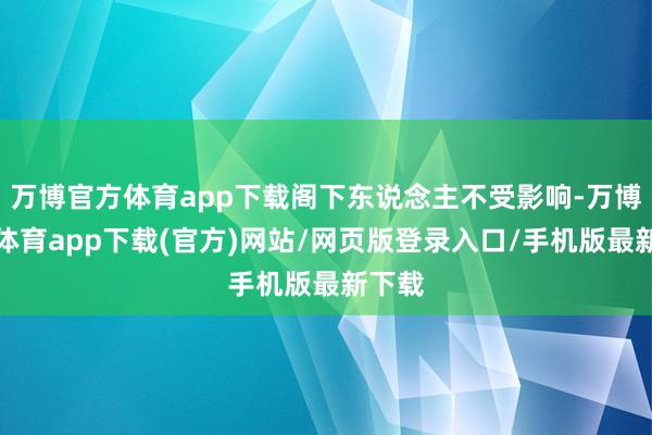 万博官方体育app下载阁下东说念主不受影响-万博官方体育app下载(官方)网站/网页版登录入口/手机版最新下载