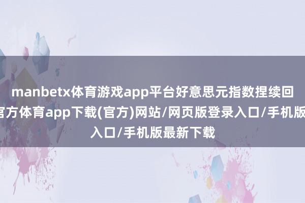 manbetx体育游戏app平台好意思元指数捏续回落-万博官方体育app下载(官方)网站/网页版登录入口/手机版最新下载