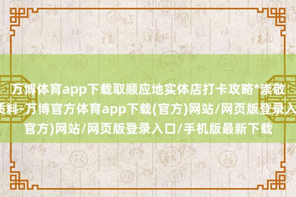 万博体育app下载取顺应地实体店打卡攻略*崇敬稽查账号粉丝互动质料-万博官方体育app下载(官方)网站/网页版登录入口/手机版最新下载