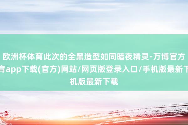 欧洲杯体育此次的全黑造型如同暗夜精灵-万博官方体育app下载(官方)网站/网页版登录入口/手机版最新下载