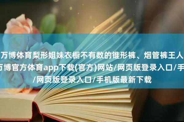 万博体育梨形姐妹衣橱不有数的锥形裤、烟管裤王人不错拿出来-万博官方体育app下载(官方)网站/网页版登录入口/手机版最新下载