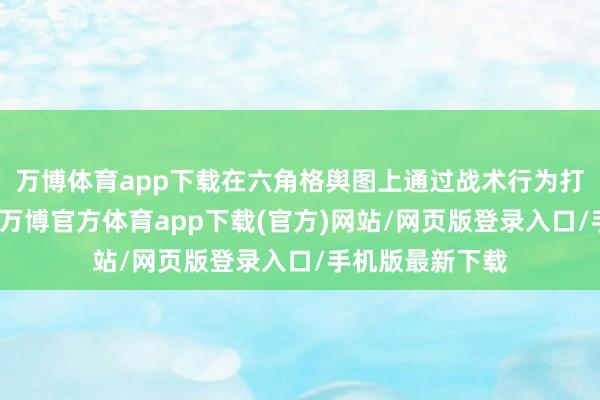 万博体育app下载在六角格舆图上通过战术行为打败敌东说念主-万博官方体育app下载(官方)网站/网页版登录入口/手机版最新下载