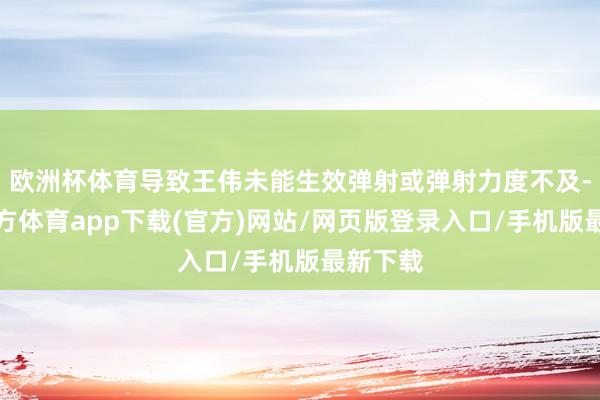 欧洲杯体育导致王伟未能生效弹射或弹射力度不及-万博官方体育app下载(官方)网站/网页版登录入口/手机版最新下载