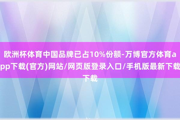 欧洲杯体育中国品牌已占10%份额-万博官方体育app下载(官方)网站/网页版登录入口/手机版最新下载