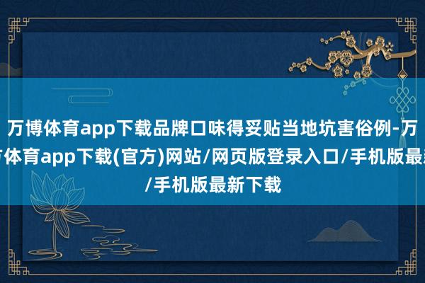 万博体育app下载品牌口味得妥贴当地坑害俗例-万博官方体育app下载(官方)网站/网页版登录入口/手机版最新下载