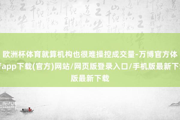 欧洲杯体育就算机构也很难操控成交量-万博官方体育app下载(官方)网站/网页版登录入口/手机版最新下载