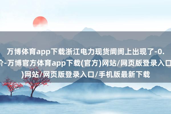 万博体育app下载浙江电力现货阛阓上出现了-0.2元/千瓦时的电价-万博官方体育app下载(官方)网站/网页版登录入口/手机版最新下载