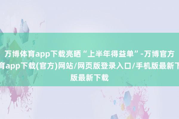 万博体育app下载亮晒“上半年得益单”-万博官方体育app下载(官方)网站/网页版登录入口/手机版最新下载