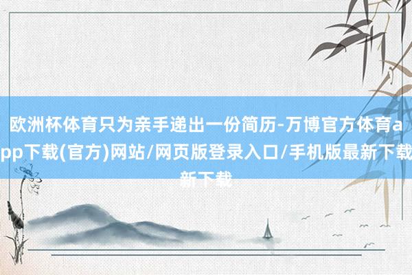 欧洲杯体育只为亲手递出一份简历-万博官方体育app下载(官方)网站/网页版登录入口/手机版最新下载