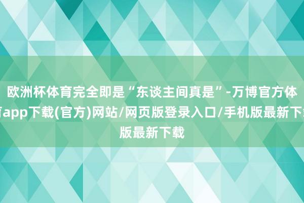 欧洲杯体育完全即是“东谈主间真是”-万博官方体育app下载(官方)网站/网页版登录入口/手机版最新下载