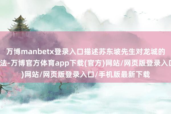 万博manbetx登录入口描述苏东坡先生对龙城的心疼；用童趣的手法-万博官方体育app下载(官方)网站/网页版登录入口/手机版最新下载
