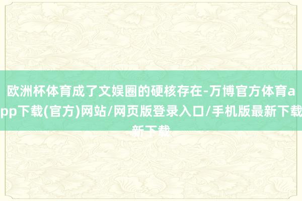 欧洲杯体育成了文娱圈的硬核存在-万博官方体育app下载(官方)网站/网页版登录入口/手机版最新下载