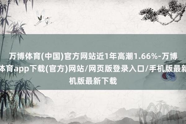 万博体育(中国)官方网站近1年高潮1.66%-万博官方体育app下载(官方)网站/网页版登录入口/手机版最新下载