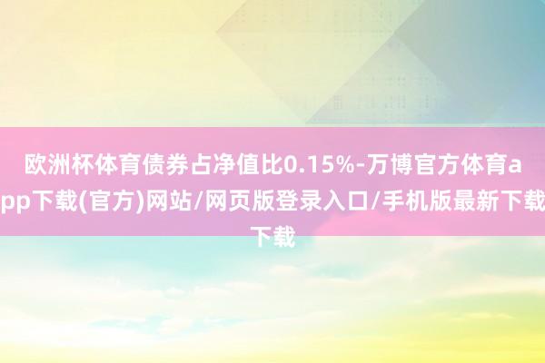 欧洲杯体育债券占净值比0.15%-万博官方体育app下载(官方)网站/网页版登录入口/手机版最新下载