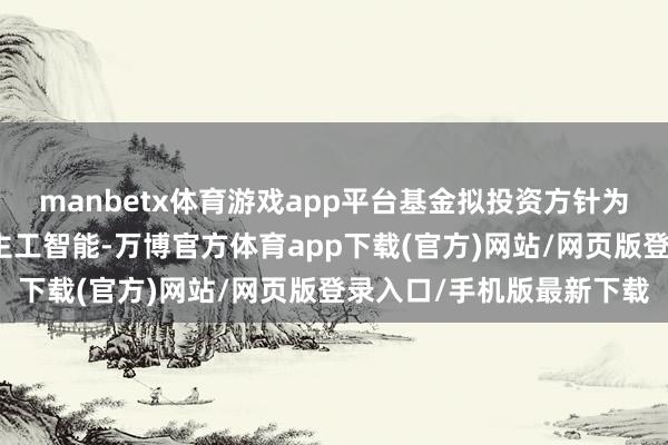 manbetx体育游戏app平台基金拟投资方针为机器东说念主和东说念主工智能-万博官方体育app下载(官方)网站/网页版登录入口/手机版最新下载