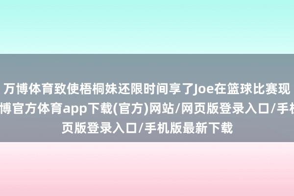 万博体育致使梧桐妹还限时间享了Joe在篮球比赛现场的视频-万博官方体育app下载(官方)网站/网页版登录入口/手机版最新下载