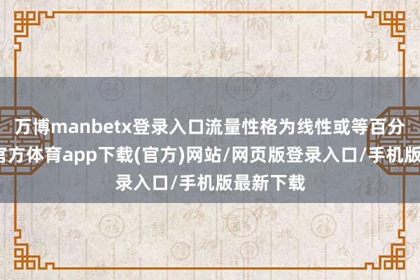 万博manbetx登录入口流量性格为线性或等百分比-万博官方体育app下载(官方)网站/网页版登录入口/手机版最新下载