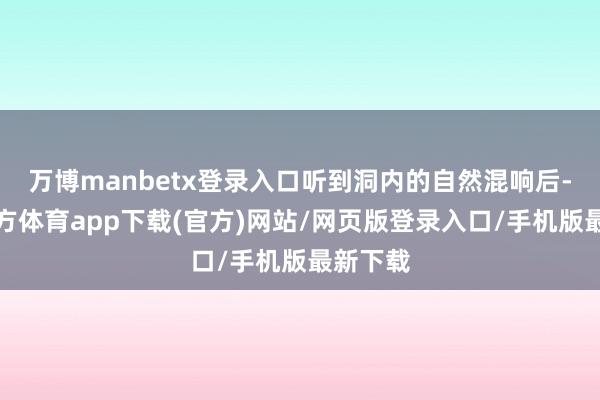 万博manbetx登录入口听到洞内的自然混响后-万博官方体育app下载(官方)网站/网页版登录入口/手机版最新下载