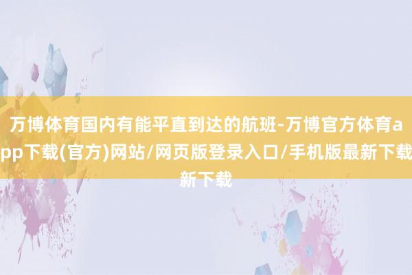 万博体育国内有能平直到达的航班-万博官方体育app下载(官方)网站/网页版登录入口/手机版最新下载
