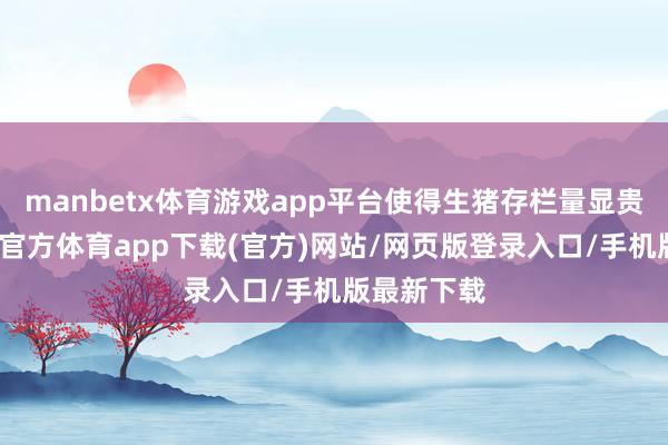 manbetx体育游戏app平台使得生猪存栏量显贵增多-万博官方体育app下载(官方)网站/网页版登录入口/手机版最新下载
