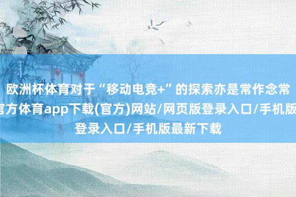 欧洲杯体育对于“移动电竞+”的探索亦是常作念常新-万博官方体育app下载(官方)网站/网页版登录入口/手机版最新下载