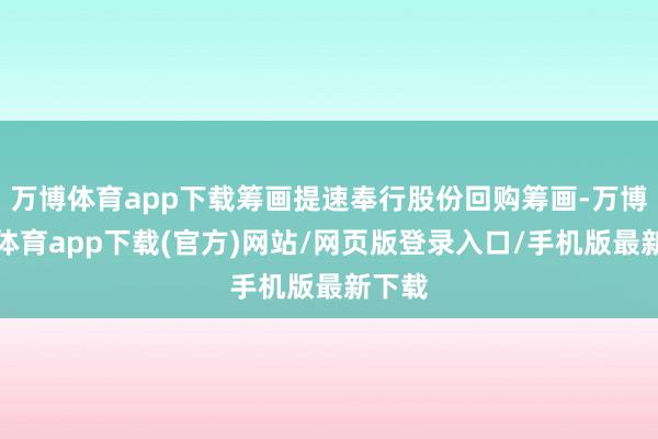 万博体育app下载筹画提速奉行股份回购筹画-万博官方体育app下载(官方)网站/网页版登录入口/手机版最新下载