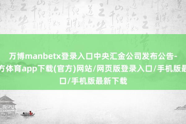 万博manbetx登录入口中央汇金公司发布公告-万博官方体育app下载(官方)网站/网页版登录入口/手机版最新下载