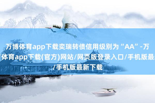万博体育app下载奕瑞转债信用级别为“AA”-万博官方体育app下载(官方)网站/网页版登录入口/手机版最新下载