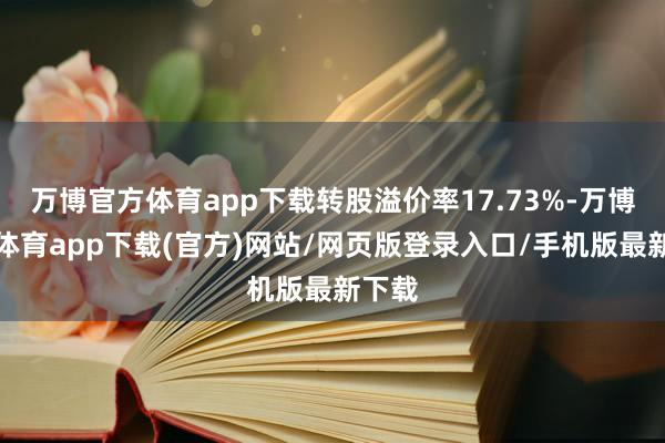 万博官方体育app下载转股溢价率17.73%-万博官方体育app下载(官方)网站/网页版登录入口/手机版最新下载