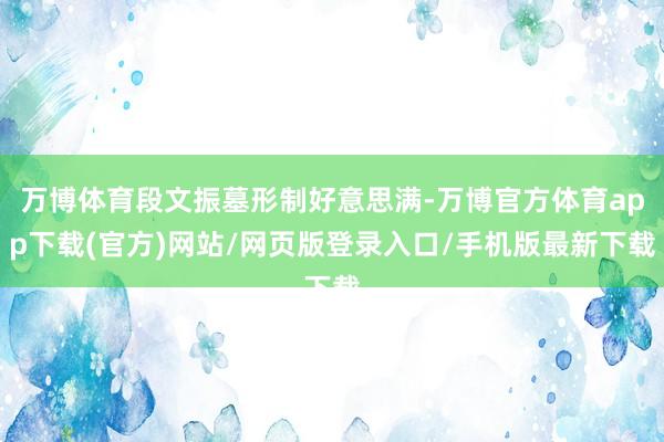 万博体育段文振墓形制好意思满-万博官方体育app下载(官方)网站/网页版登录入口/手机版最新下载