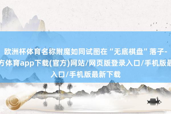 欧洲杯体育名称附魔如同试图在“无底棋盘”落子-万博官方体育app下载(官方)网站/网页版登录入口/手机版最新下载