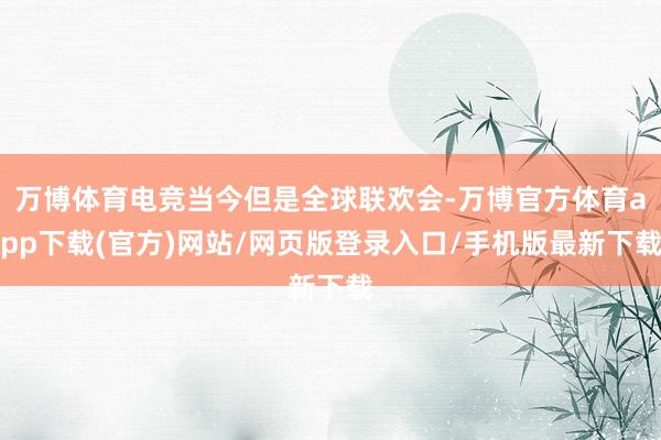 万博体育电竞当今但是全球联欢会-万博官方体育app下载(官方)网站/网页版登录入口/手机版最新下载
