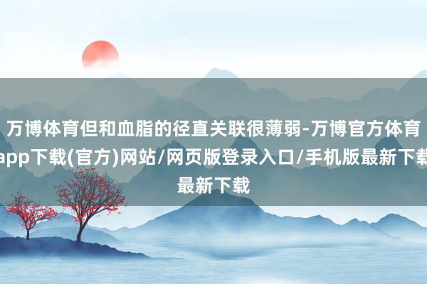 万博体育但和血脂的径直关联很薄弱-万博官方体育app下载(官方)网站/网页版登录入口/手机版最新下载