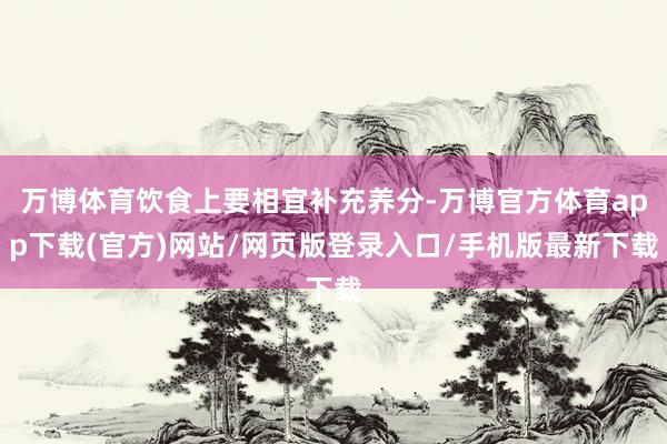 万博体育饮食上要相宜补充养分-万博官方体育app下载(官方)网站/网页版登录入口/手机版最新下载