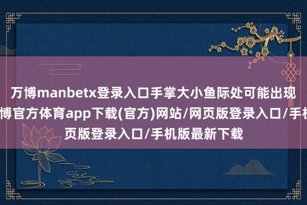 万博manbetx登录入口手掌大小鱼际处可能出现片状充血-万博官方体育app下载(官方)网站/网页版登录入口/手机版最新下载