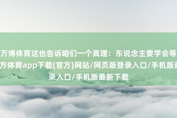 万博体育这也告诉咱们一个真理：东说念主要学会等-万博官方体育app下载(官方)网站/网页版登录入口/手机版最新下载