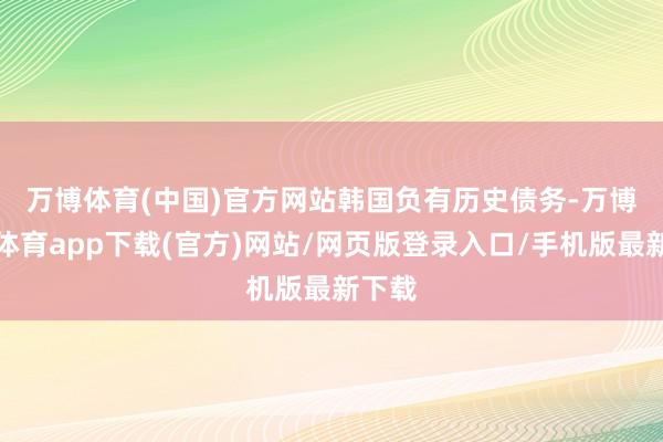 万博体育(中国)官方网站　　韩国负有历史债务-万博官方体育app下载(官方)网站/网页版登录入口/手机版最新下载
