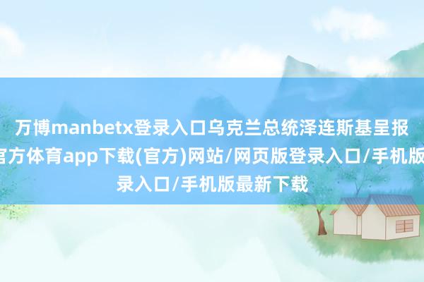 万博manbetx登录入口乌克兰总统泽连斯基呈报称-万博官方体育app下载(官方)网站/网页版登录入口/手机版最新下载