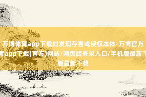 万博体育app下载如发现存害或侵权本体-万博官方体育app下载(官方)网站/网页版登录入口/手机版最新下载