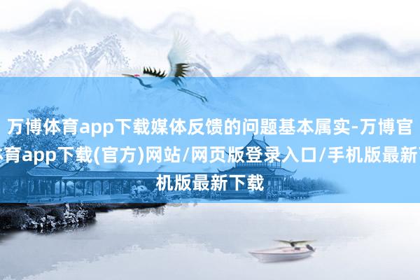 万博体育app下载媒体反馈的问题基本属实-万博官方体育app下载(官方)网站/网页版登录入口/手机版最新下载