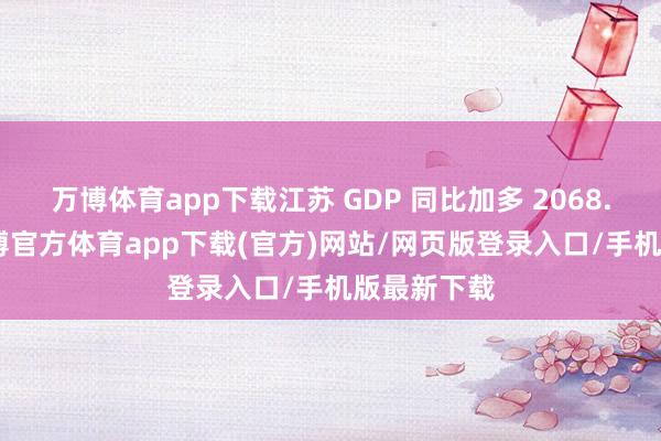 万博体育app下载江苏 GDP 同比加多 2068.2 亿元-万博官方体育app下载(官方)网站/网页版登录入口/手机版最新下载